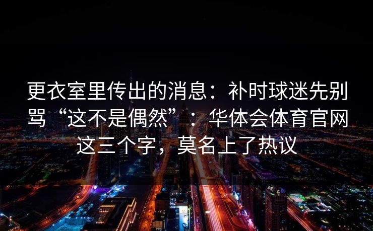 更衣室里传出的消息：补时球迷先别骂“这不是偶然”：华体会体育官网这三个字，莫名上了热议
