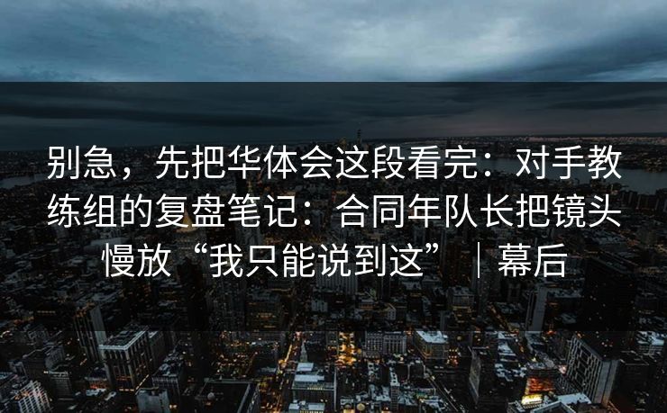 别急，先把华体会这段看完：对手教练组的复盘笔记：合同年队长把镜头慢放“我只能说到这”｜幕后