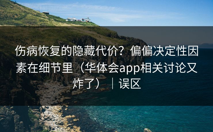 伤病恢复的隐藏代价?偏偏决定性因素在细节里(华体会app相关讨论又炸了)|误区 伤病恢复的隐藏代价?偏偏决定性因素在细节里(华体会app相关讨论又炸了)|误区