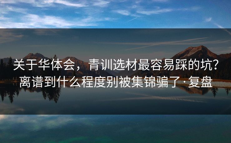 关于华体会,青训选材最容易踩的坑?离谱到什么程度别被集锦骗了·复盘 关于华体会,青训选材最容易踩的坑?离谱到什么程度别被集锦骗了·复盘