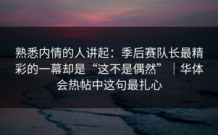 熟悉内情的人讲起:季后赛队长最精彩的一幕却是“这不是偶然”|华体会热帖中这句最扎心 熟悉内情的人讲起:季后赛队长最精彩的一幕却是“这不是偶然”|华体会热帖中这句最扎心