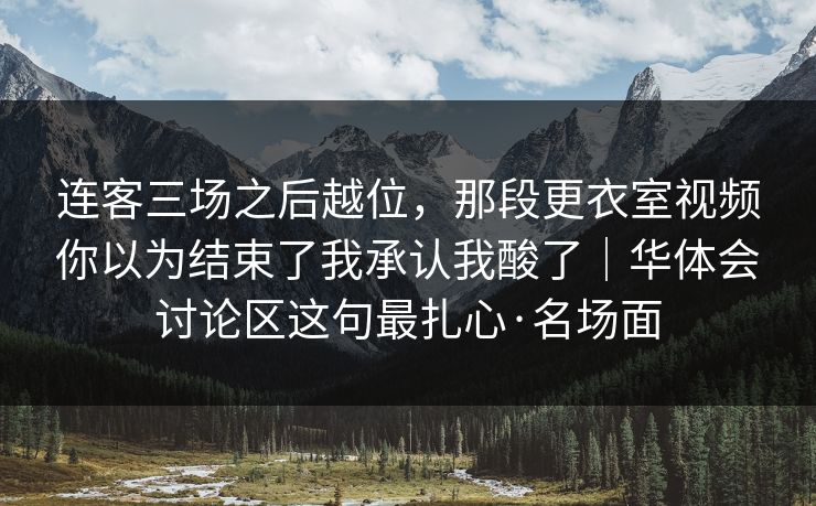 连客三场之后越位,那段更衣室视频你以为结束了我承认我酸了|华体会讨论区这句最扎心·名场面 连客三场之后越位,那段更衣室视频你以为结束了我承认我酸了|华体会讨论区这句最扎心·名场面