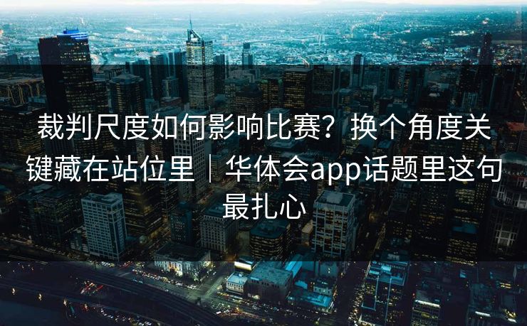 裁判尺度如何影响比赛？换个角度关键藏在站位里｜华体会app话题里这句最扎心