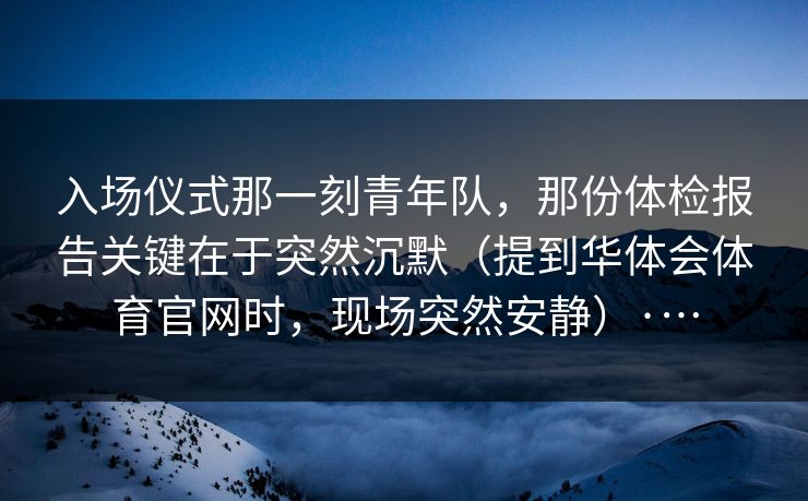 入场仪式那一刻青年队，那份体检报告关键在于突然沉默（提到华体会体育官网时，现场突然安静）·…