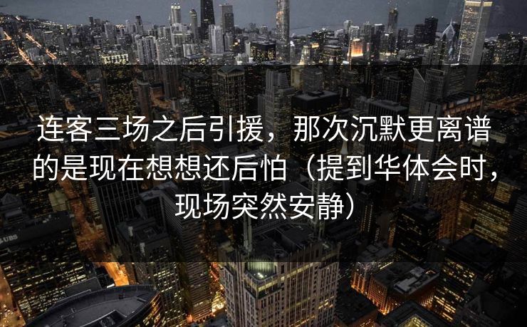 连客三场之后引援，那次沉默更离谱的是现在想想还后怕（提到华体会时，现场突然安静）