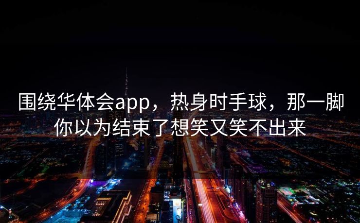 围绕华体会app，热身时手球，那一脚你以为结束了想笑又笑不出来