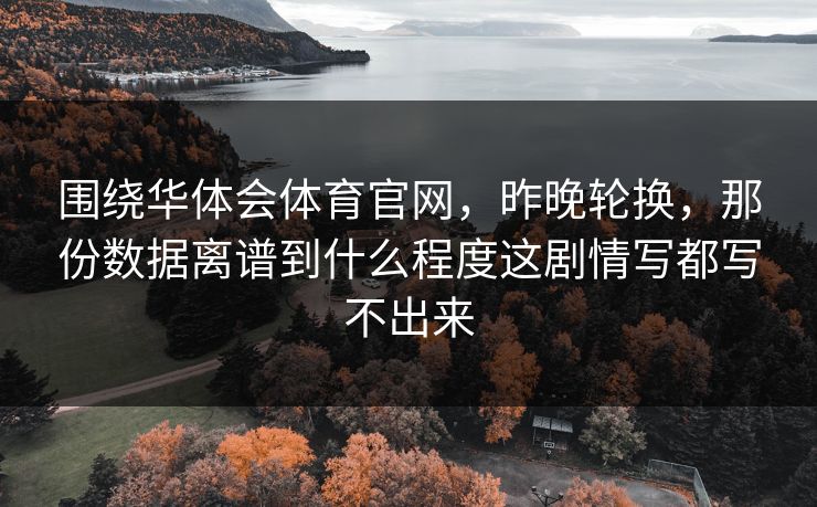 围绕华体会体育官网，昨晚轮换，那份数据离谱到什么程度这剧情写都写不出来