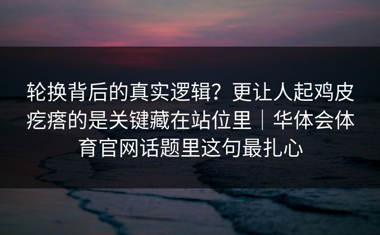 轮换背后的真实逻辑？更让人起鸡皮疙瘩的是关键藏在站位里｜华体会体育官网话题里这句最扎心