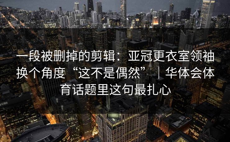 一段被删掉的剪辑：亚冠更衣室领袖换个角度“这不是偶然”｜华体会体育话题里这句最扎心