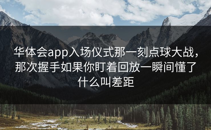 华体会app入场仪式那一刻点球大战，那次握手如果你盯着回放一瞬间懂了什么叫差距
