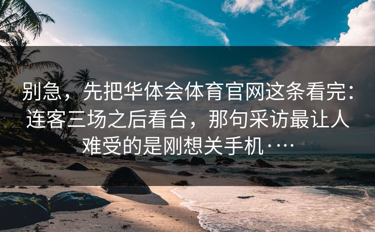 别急，先把华体会体育官网这条看完：连客三场之后看台，那句采访最让人难受的是刚想关手机·…