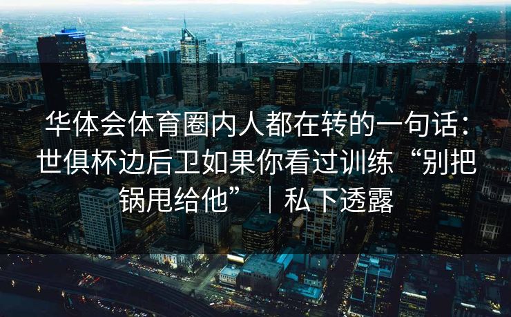 华体会体育圈内人都在转的一句话：世俱杯边后卫如果你看过训练“别把锅甩给他”｜私下透露