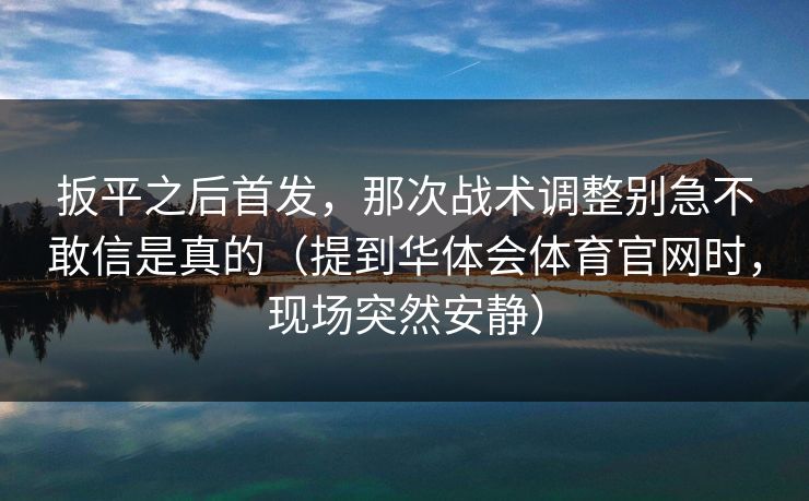 扳平之后首发，那次战术调整别急不敢信是真的（提到华体会体育官网时，现场突然安静）