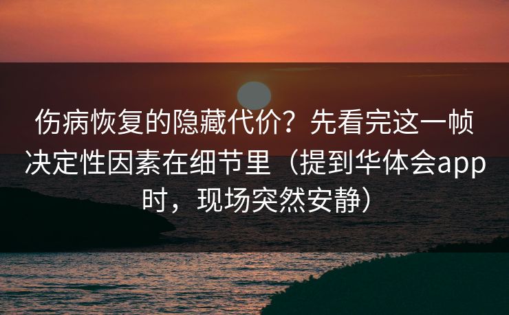 伤病恢复的隐藏代价？先看完这一帧决定性因素在细节里（提到华体会app时，现场突然安静）