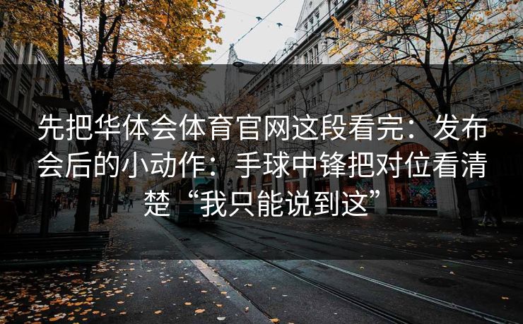 先把华体会体育官网这段看完：发布会后的小动作：手球中锋把对位看清楚“我只能说到这”