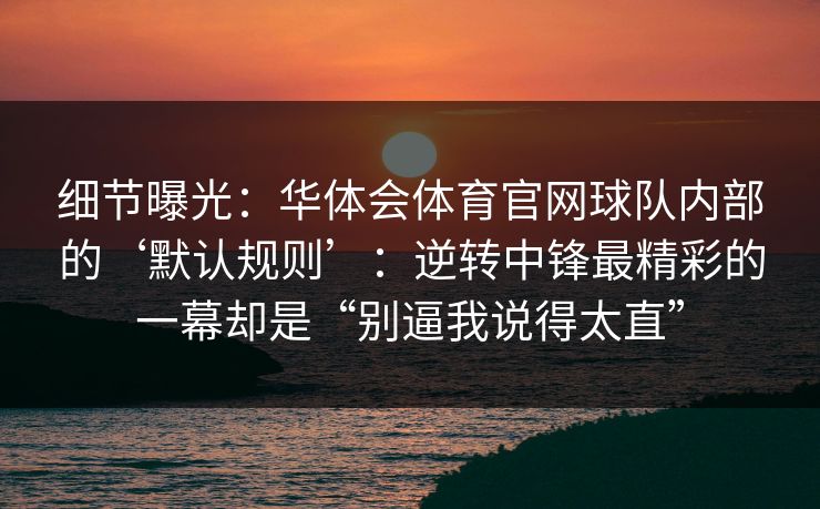 细节曝光：华体会体育官网球队内部的‘默认规则’：逆转中锋最精彩的一幕却是“别逼我说得太直”