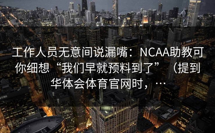 工作人员无意间说漏嘴：NCAA助教可你细想“我们早就预料到了”（提到华体会体育官网时，…