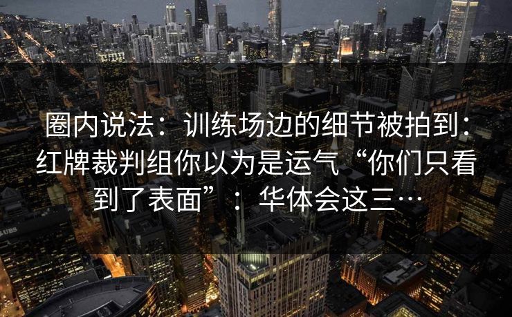 圈内说法：训练场边的细节被拍到：红牌裁判组你以为是运气“你们只看到了表面”：华体会这三…