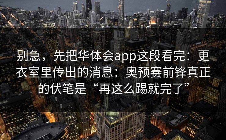 别急，先把华体会app这段看完：更衣室里传出的消息：奥预赛前锋真正的伏笔是“再这么踢就完了”