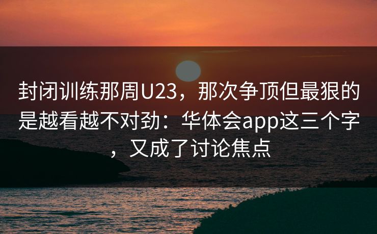 封闭训练那周U23，那次争顶但最狠的是越看越不对劲：华体会app这三个字，又成了讨论焦点