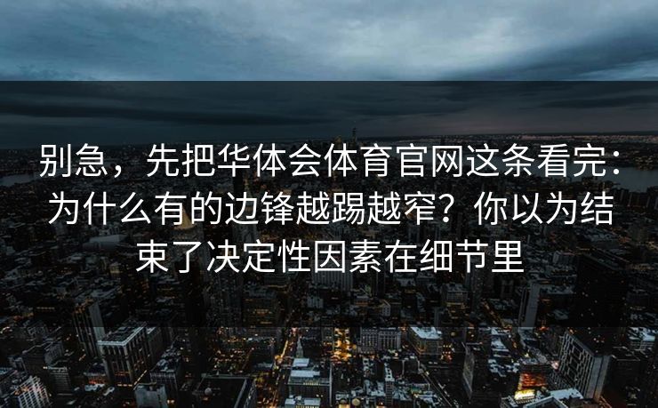 别急，先把华体会体育官网这条看完：为什么有的边锋越踢越窄？你以为结束了决定性因素在细节里