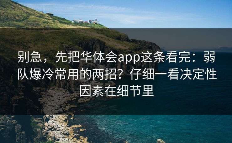 别急，先把华体会app这条看完：弱队爆冷常用的两招？仔细一看决定性因素在细节里