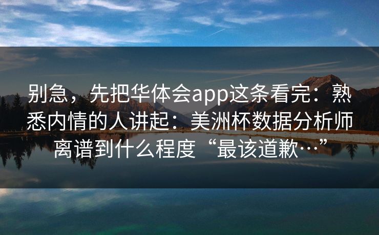 别急，先把华体会app这条看完：熟悉内情的人讲起：美洲杯数据分析师离谱到什么程度“最该道歉…”