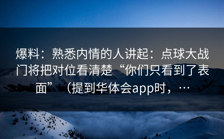 爆料：熟悉内情的人讲起：点球大战门将把对位看清楚“你们只看到了表面”（提到华体会app时，…