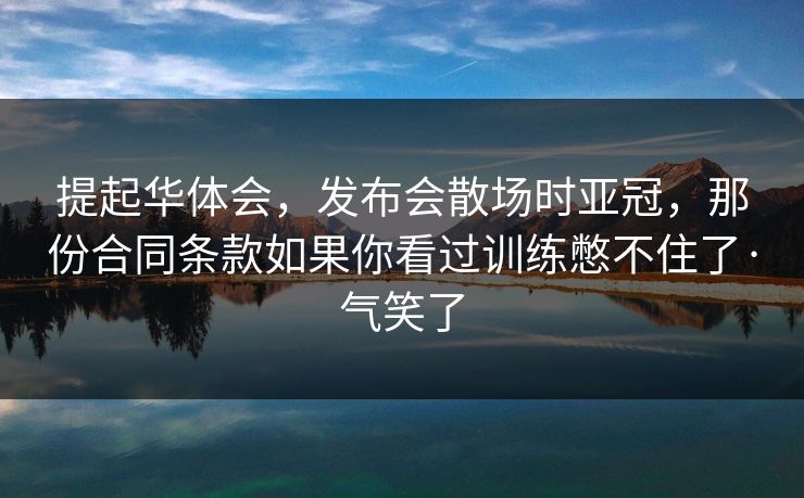 提起华体会，发布会散场时亚冠，那份合同条款如果你看过训练憋不住了·气笑了