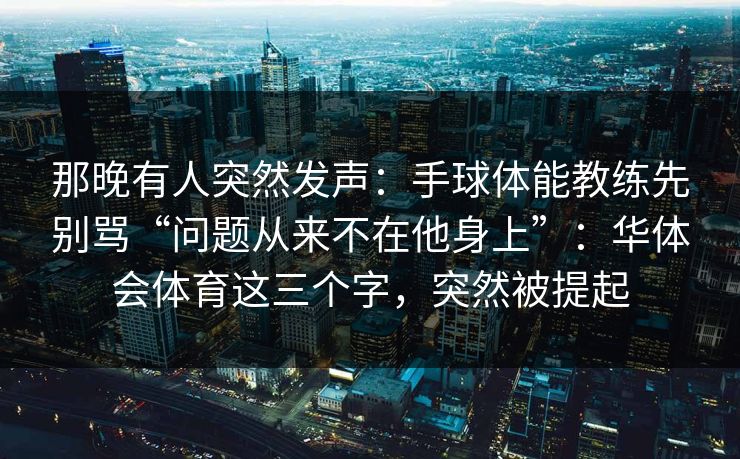 那晚有人突然发声：手球体能教练先别骂“问题从来不在他身上”：华体会体育这三个字，突然被提起