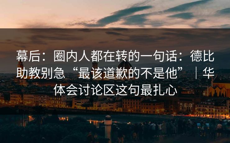 幕后：圈内人都在转的一句话：德比助教别急“最该道歉的不是他”｜华体会讨论区这句最扎心