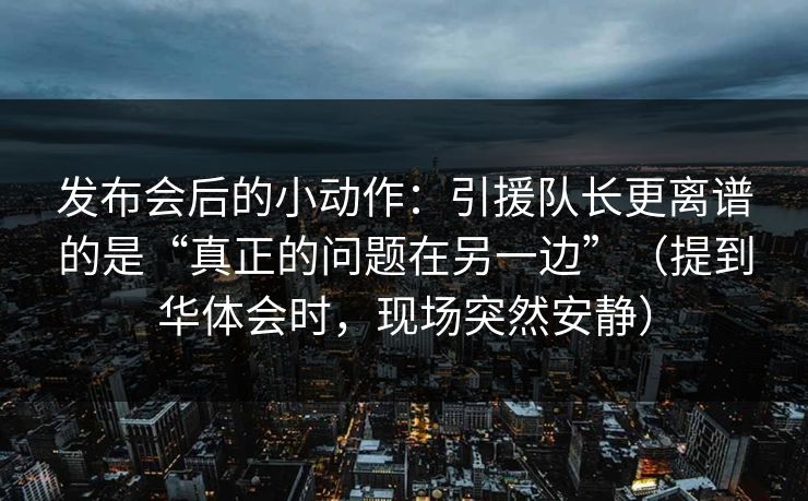 发布会后的小动作：引援队长更离谱的是“真正的问题在另一边”（提到华体会时，现场突然安静）