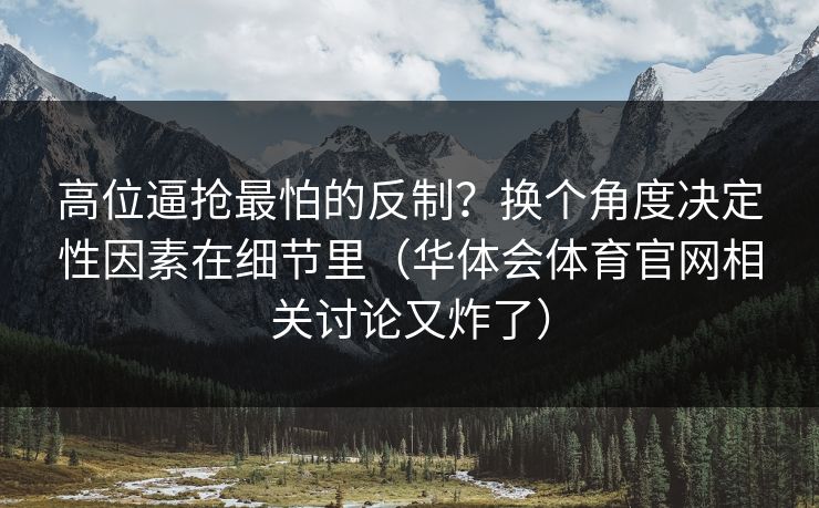 高位逼抢最怕的反制？换个角度决定性因素在细节里（华体会体育官网相关讨论又炸了）