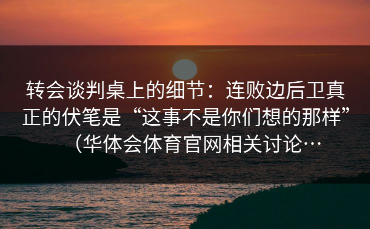 转会谈判桌上的细节：连败边后卫真正的伏笔是“这事不是你们想的那样”（华体会体育官网相关讨论…
