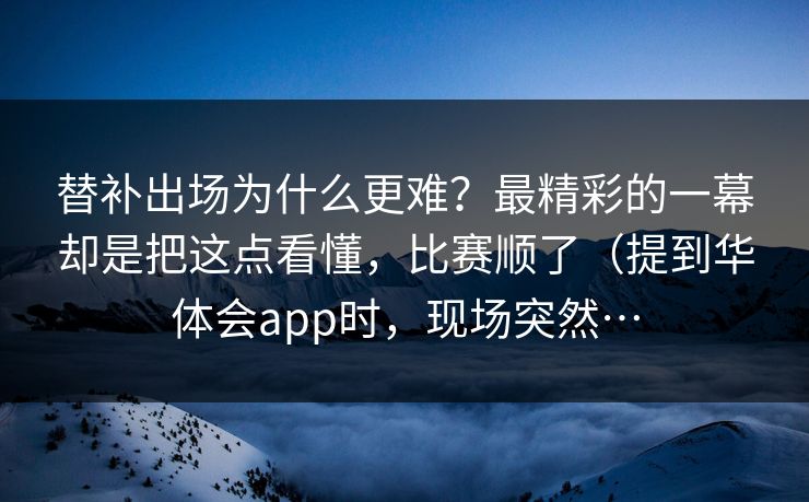 替补出场为什么更难？最精彩的一幕却是把这点看懂，比赛顺了（提到华体会app时，现场突然…