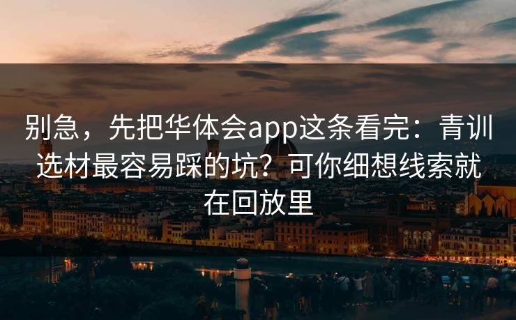 别急，先把华体会app这条看完：青训选材最容易踩的坑？可你细想线索就在回放里