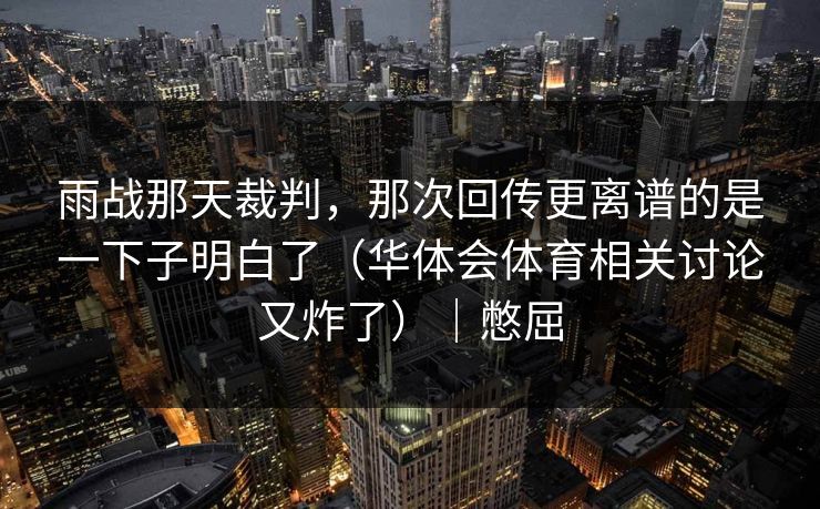 雨战那天裁判，那次回传更离谱的是一下子明白了（华体会体育相关讨论又炸了）｜憋屈
