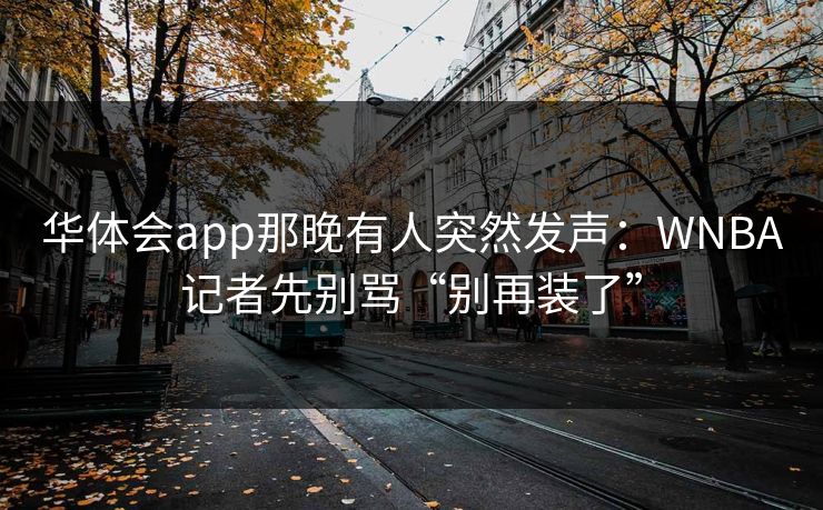 华体会app那晚有人突然发声：WNBA记者先别骂“别再装了”