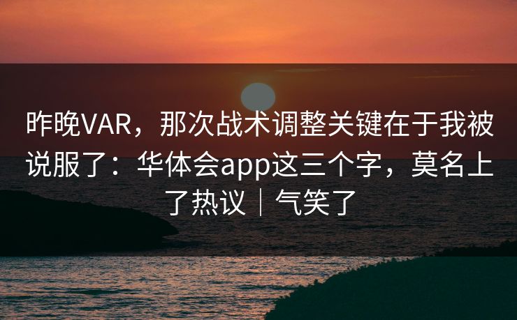 昨晚VAR，那次战术调整关键在于我被说服了：华体会app这三个字，莫名上了热议｜气笑了
