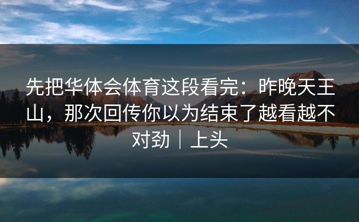 先把华体会体育这段看完：昨晚天王山，那次回传你以为结束了越看越不对劲｜上头
