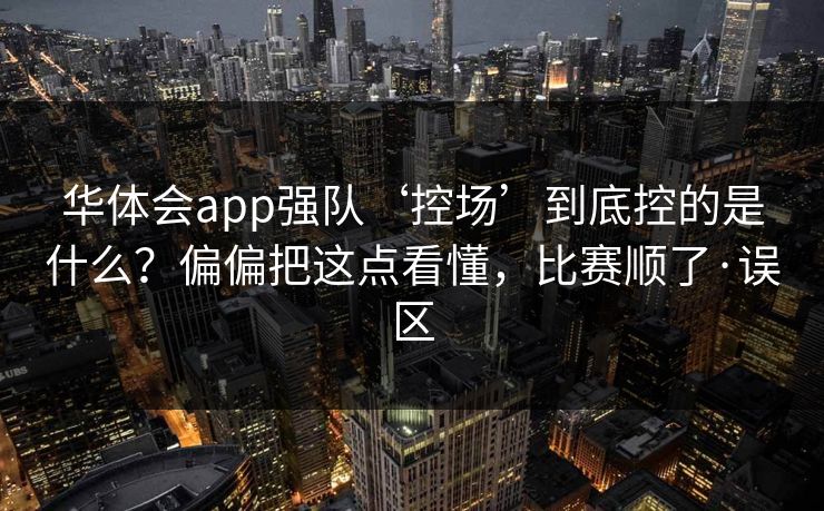 华体会app强队‘控场’到底控的是什么？偏偏把这点看懂，比赛顺了·误区