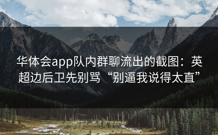 华体会app队内群聊流出的截图：英超边后卫先别骂“别逼我说得太直”