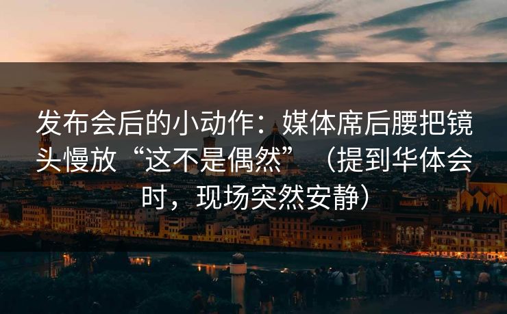 发布会后的小动作：媒体席后腰把镜头慢放“这不是偶然”（提到华体会时，现场突然安静）