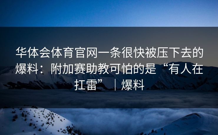 华体会体育官网一条很快被压下去的爆料：附加赛助教可怕的是“有人在扛雷”｜爆料