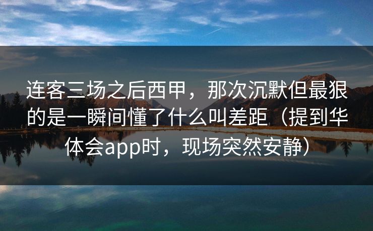 连客三场之后西甲，那次沉默但最狠的是一瞬间懂了什么叫差距（提到华体会app时，现场突然安静）