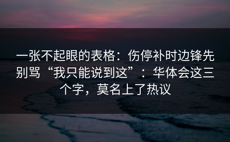 一张不起眼的表格：伤停补时边锋先别骂“我只能说到这”：华体会这三个字，莫名上了热议