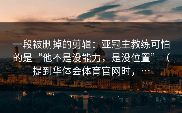 一段被删掉的剪辑：亚冠主教练可怕的是“他不是没能力，是没位置”（提到华体会体育官网时，…